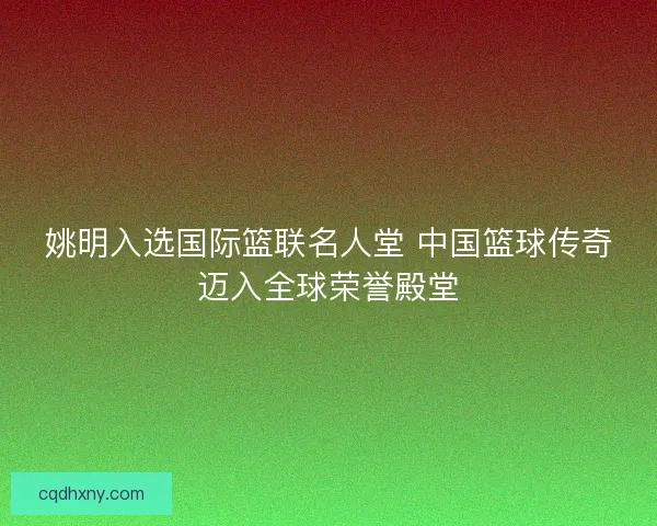 姚明入选国际篮联名人堂 中国篮球传奇迈入全球荣誉殿堂 姚明入选国际篮联名人堂 中国篮球传奇迈入全球荣誉殿堂