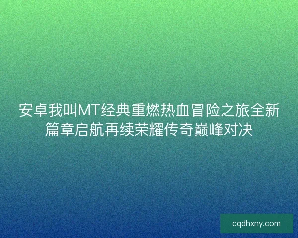 安卓我叫MT经典重燃热血冒险之旅全新篇章启航再续荣耀传奇巅峰对决