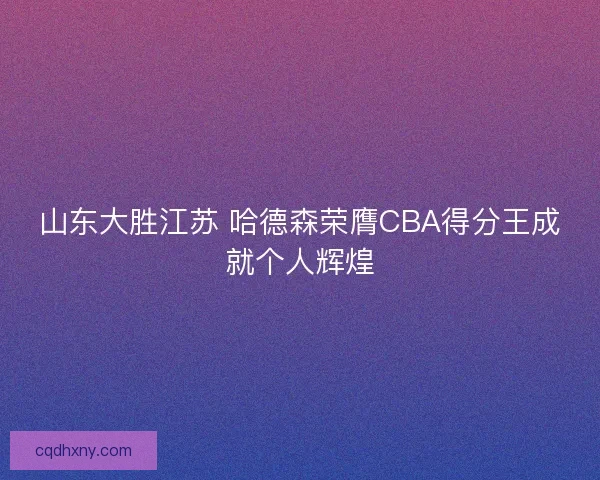 山东大胜江苏 哈德森荣膺CBA得分王成就个人辉煌 山东大胜江苏 哈德森荣膺CBA得分王成就个人辉煌