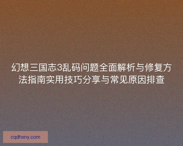 幻想三国志3乱码问题全面解析与修复方法指南实用技巧分享与常见原因排查