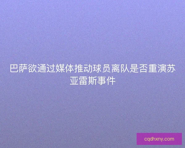 巴萨欲通过媒体推动球员离队是否重演苏亚雷斯事件