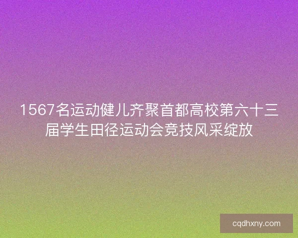1567名运动健儿齐聚首都高校第六十三届学生田径运动会竞技风采绽放 1567名运动健儿齐聚首都高校第六十三届学生田径运动会竞技风采绽放