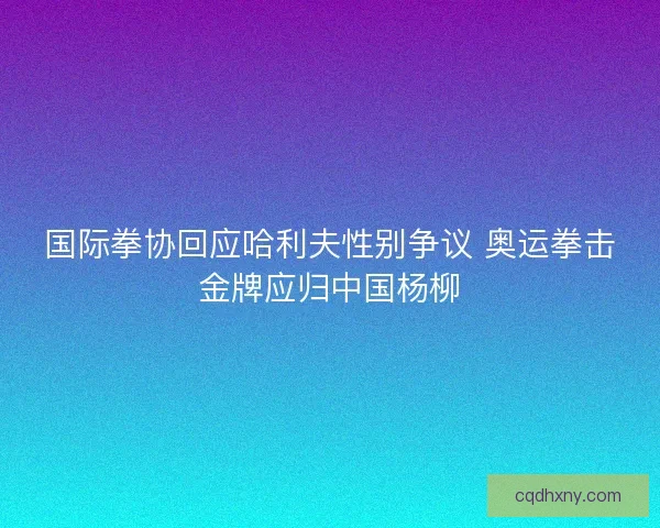 国际拳协回应哈利夫性别争议 奥运拳击金牌应归中国杨柳