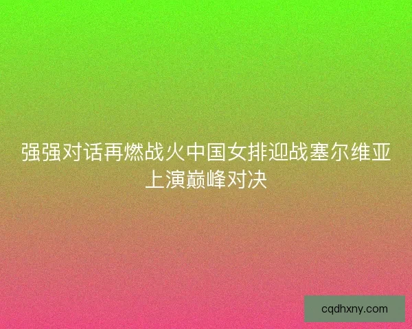 强强对话再燃战火中国女排迎战塞尔维亚上演巅峰对决