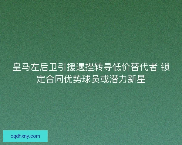 皇马左后卫引援遇挫转寻低价替代者 锁定合同优势球员或潜力新星