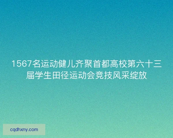 1567名运动健儿齐聚首都高校第六十三届学生田径运动会竞技风采绽放 1567名运动健儿齐聚首都高校第六十三届学生田径运动会竞技风采绽放